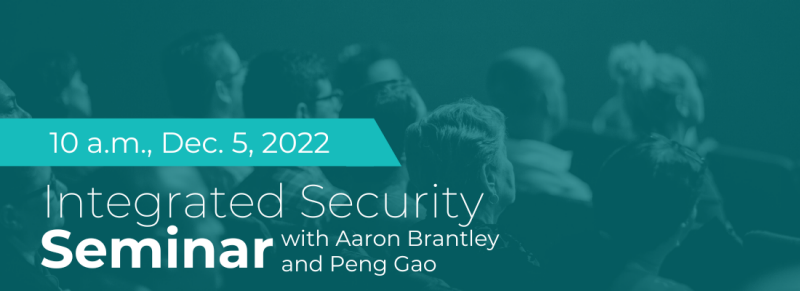 Integrated Security Seminar Series on Dec. 5, 2022 with Aaron Brantley and Peng Gao